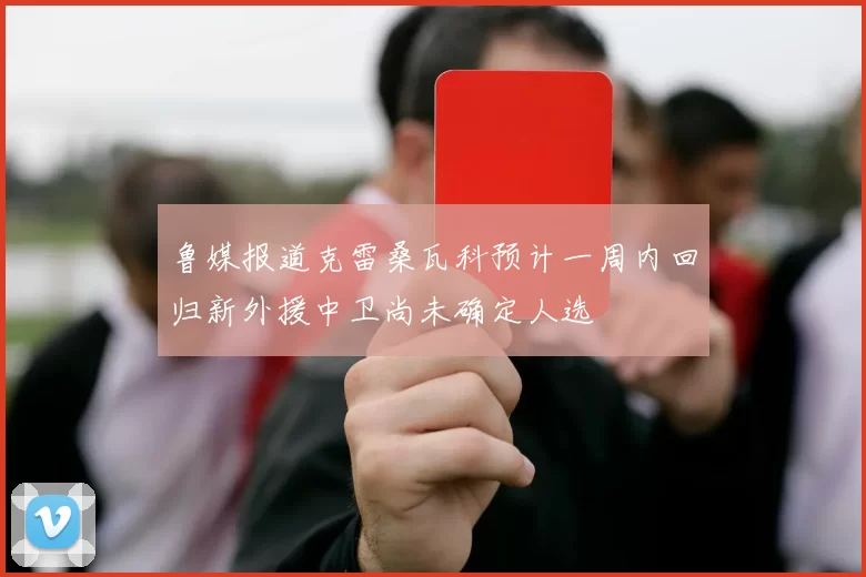 鲁媒报道克雷桑瓦科预计一周内回归新外援中卫尚未确定人选
