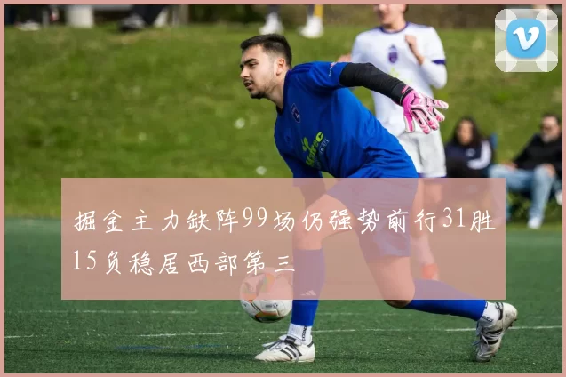 掘金主力缺阵99场仍强势前行31胜15负稳居西部第三