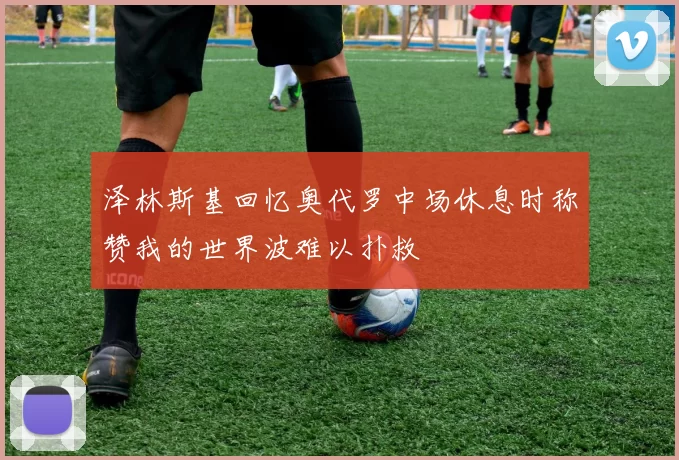 泽林斯基回忆奥代罗中场休息时称赞我的世界波难以扑救