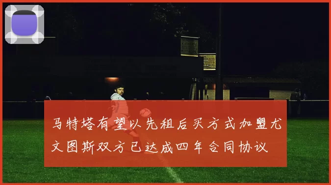 马特塔有望以先租后买方式加盟尤文图斯双方已达成四年合同协议