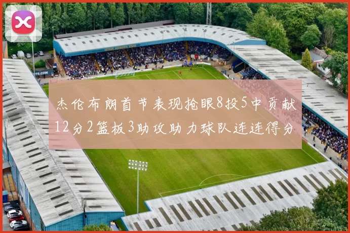 杰伦布朗首节表现抢眼8投5中贡献12分2篮板3助攻助力球队连连得分