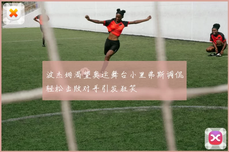 波杰姆渴望奥运舞台小里弗斯调侃轻松击败对手引发狂笑